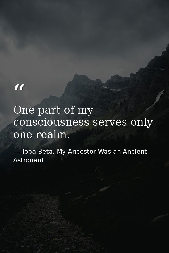 One part of my consciousness serves only one realm. — Toba Beta, My Ancestor Was an Ancient Astronaut