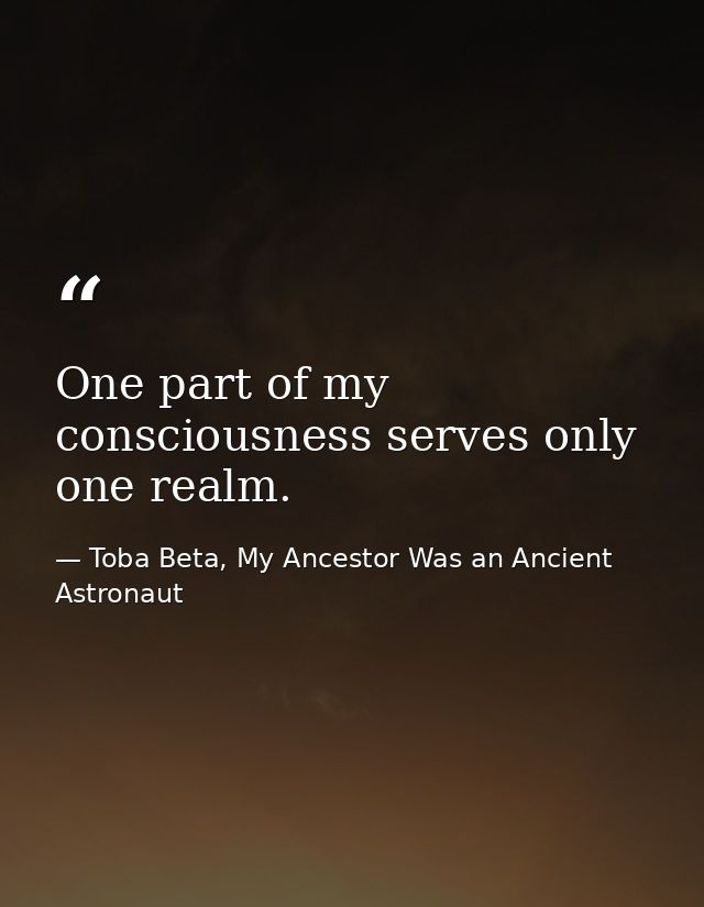 One part of my consciousness serves only one realm. — Toba Beta, My Ancestor Was an Ancient Astronaut