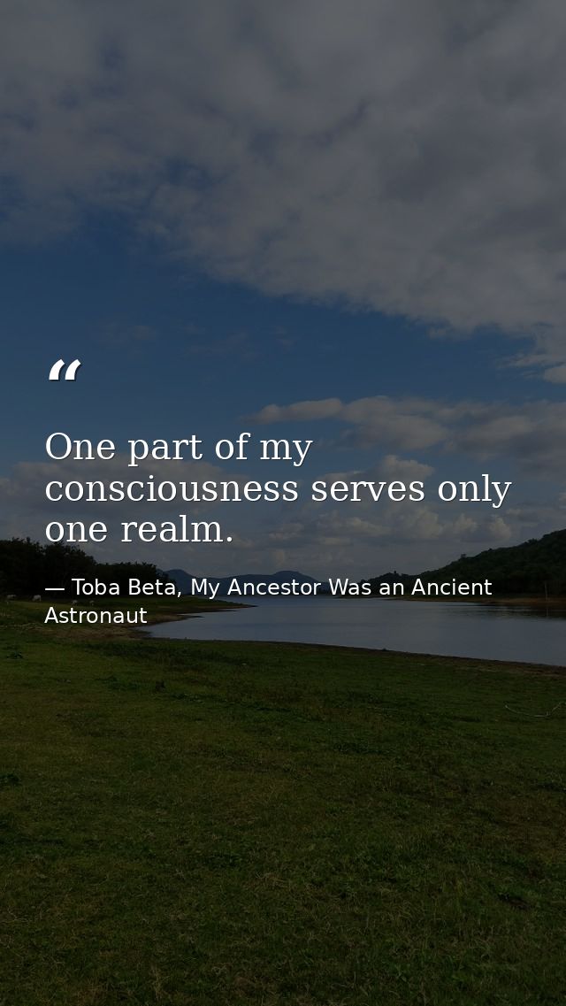 One part of my consciousness serves only one realm. — Toba Beta, My Ancestor Was an Ancient Astronaut