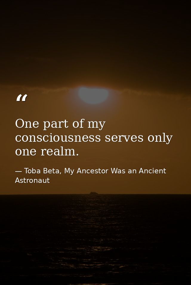 One part of my consciousness serves only one realm. — Toba Beta, My Ancestor Was an Ancient Astronaut