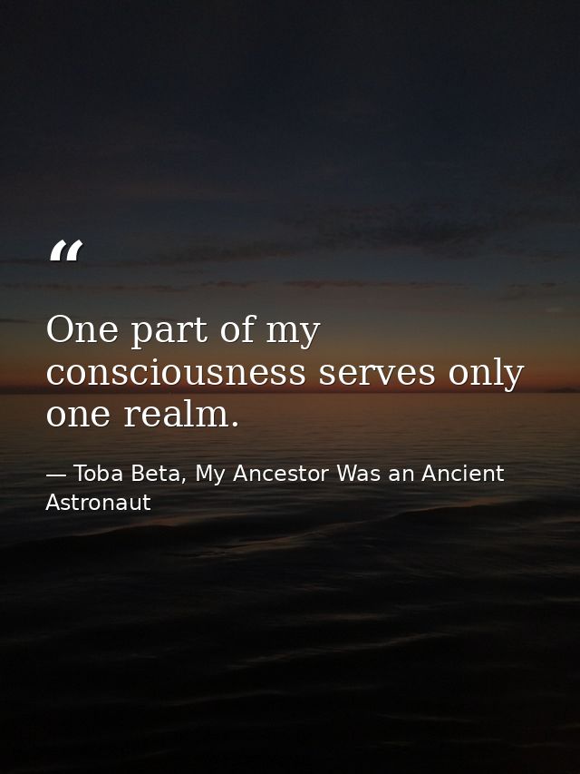One part of my consciousness serves only one realm. — Toba Beta, My Ancestor Was an Ancient Astronaut