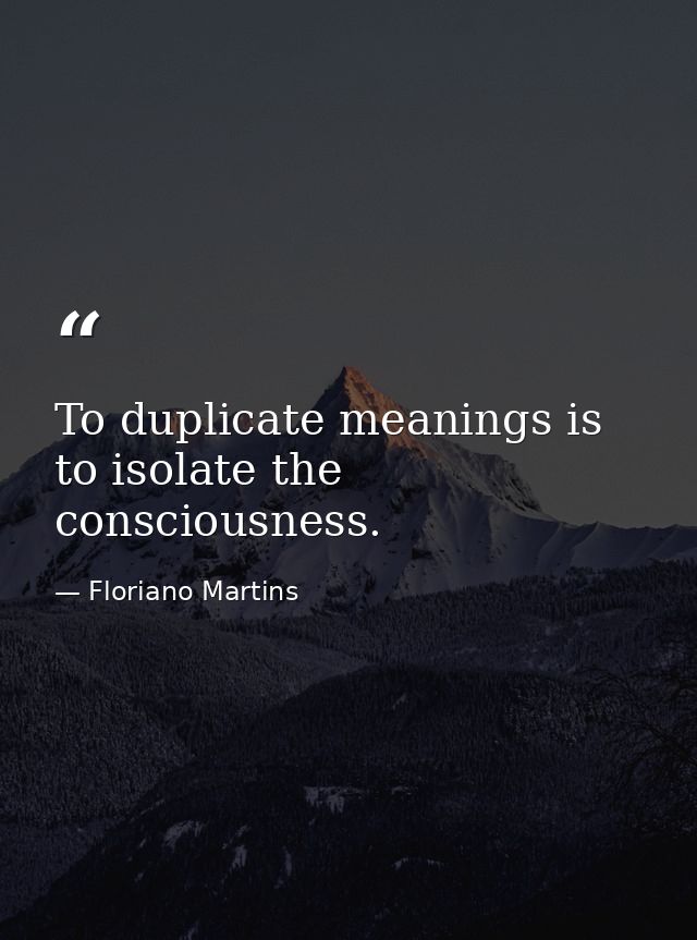 To duplicate meanings is to isolate the consciousness. — Floriano Martins