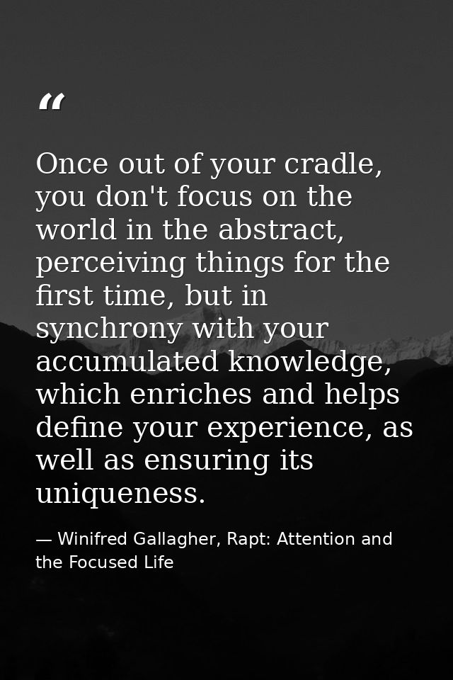 Once out of your cradle, you don't focus on the world in the abstract, perceiving things for the first time, but in sync — Winifred Gallagher, Rapt: Attention and the Focused Life