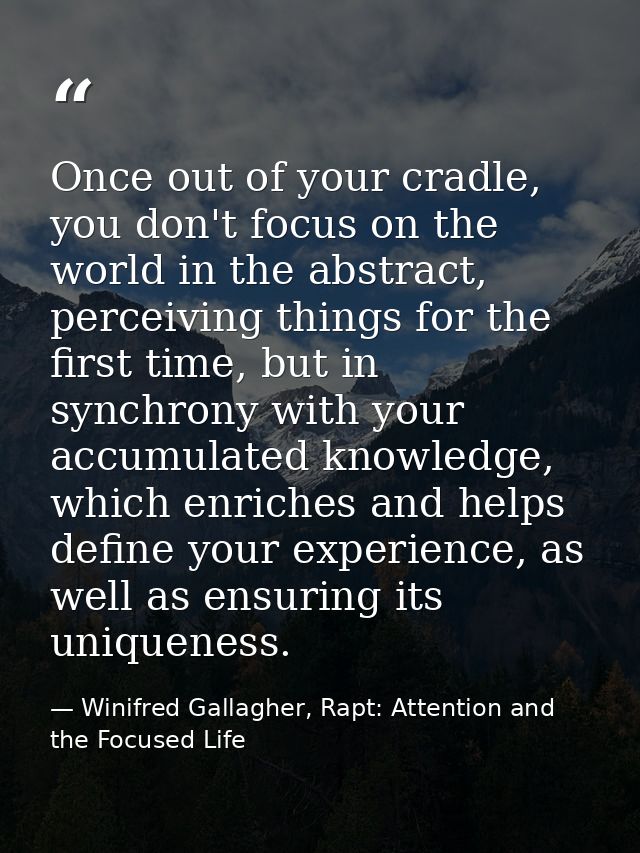 Once out of your cradle, you don't focus on the world in the abstract, perceiving things for the first time, but in sync — Winifred Gallagher, Rapt: Attention and the Focused Life
