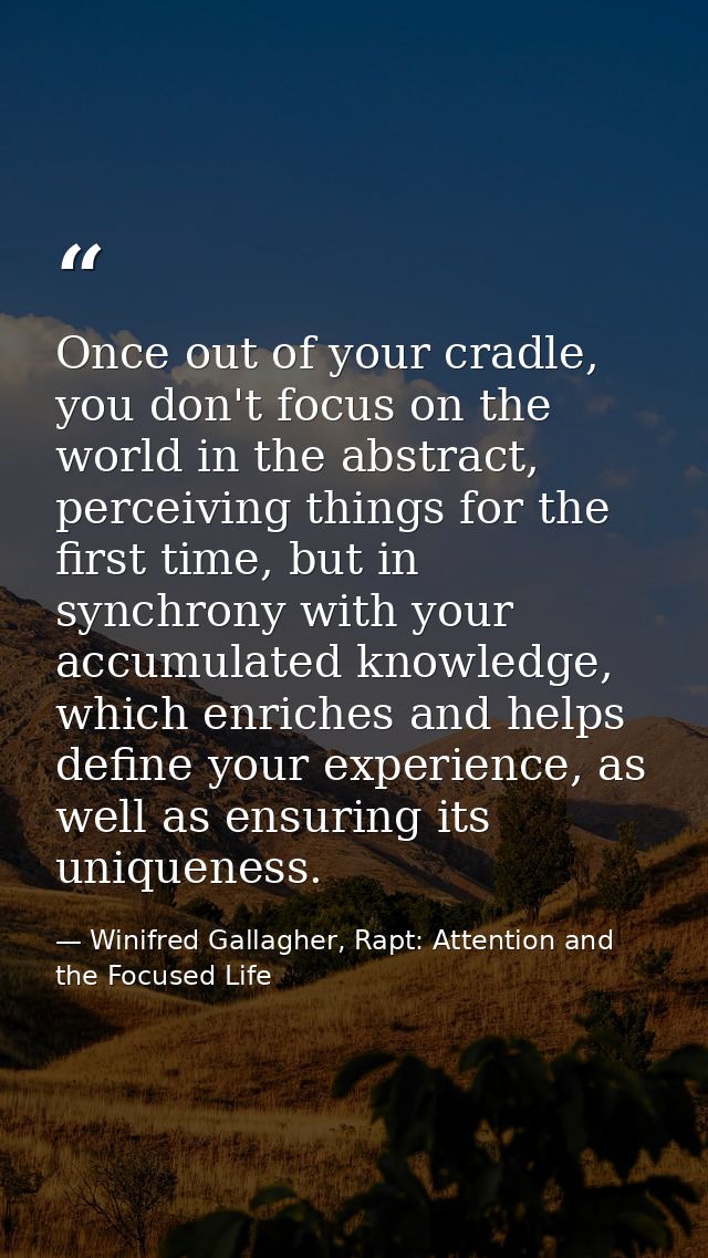 Once out of your cradle, you don't focus on the world in the abstract, perceiving things for the first time, but in sync — Winifred Gallagher, Rapt: Attention and the Focused Life