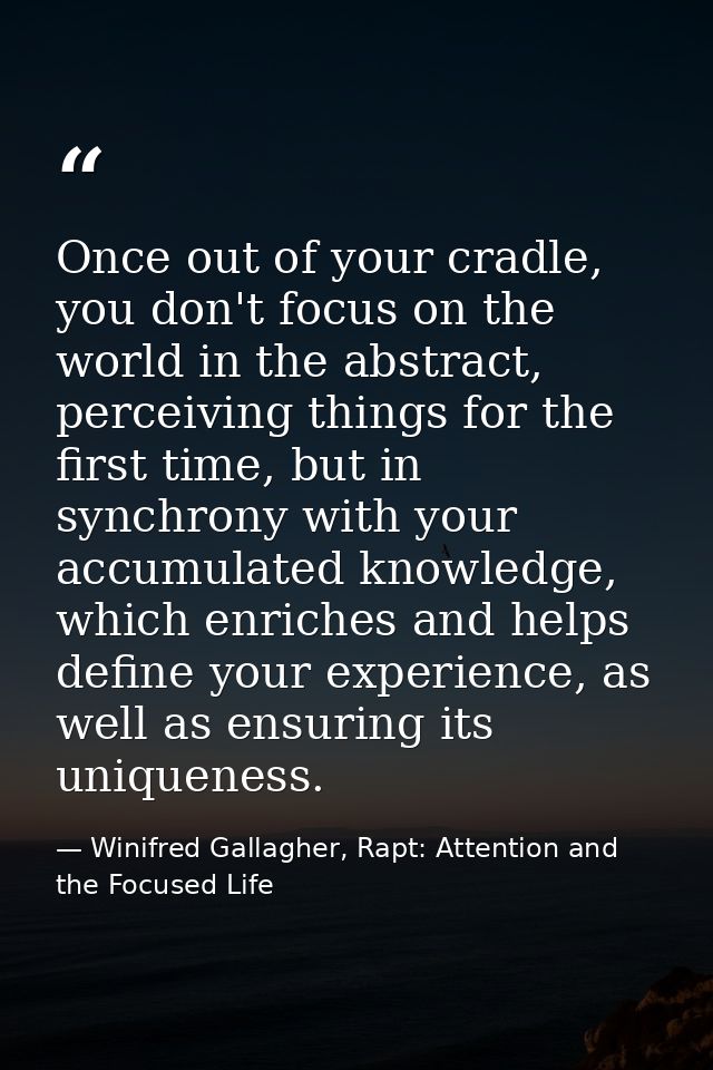 Once out of your cradle, you don't focus on the world in the abstract, perceiving things for the first time, but in sync — Winifred Gallagher, Rapt: Attention and the Focused Life