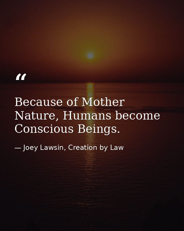 Because of Mother Nature, Humans become Conscious Beings. — Joey Lawsin, Creation by Law