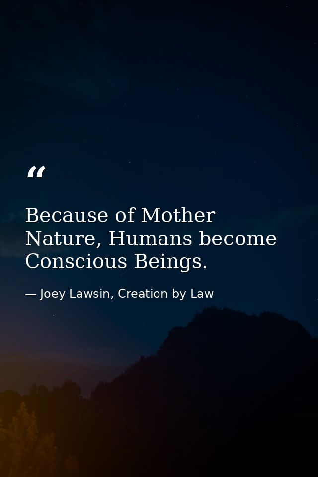 Because of Mother Nature, Humans become Conscious Beings. — Joey Lawsin, Creation by Law