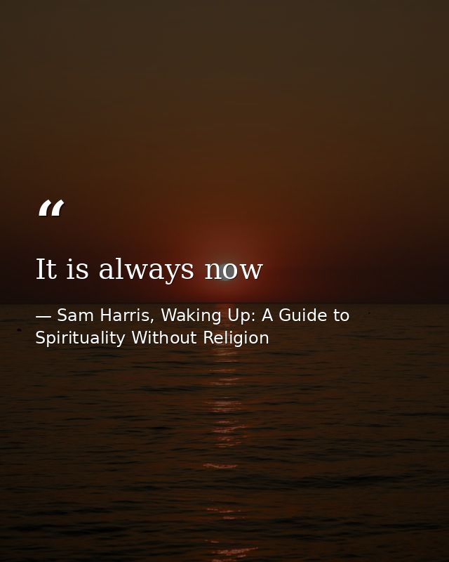 It is always now — Sam Harris, Waking Up: A Guide to Spirituality Without Religion