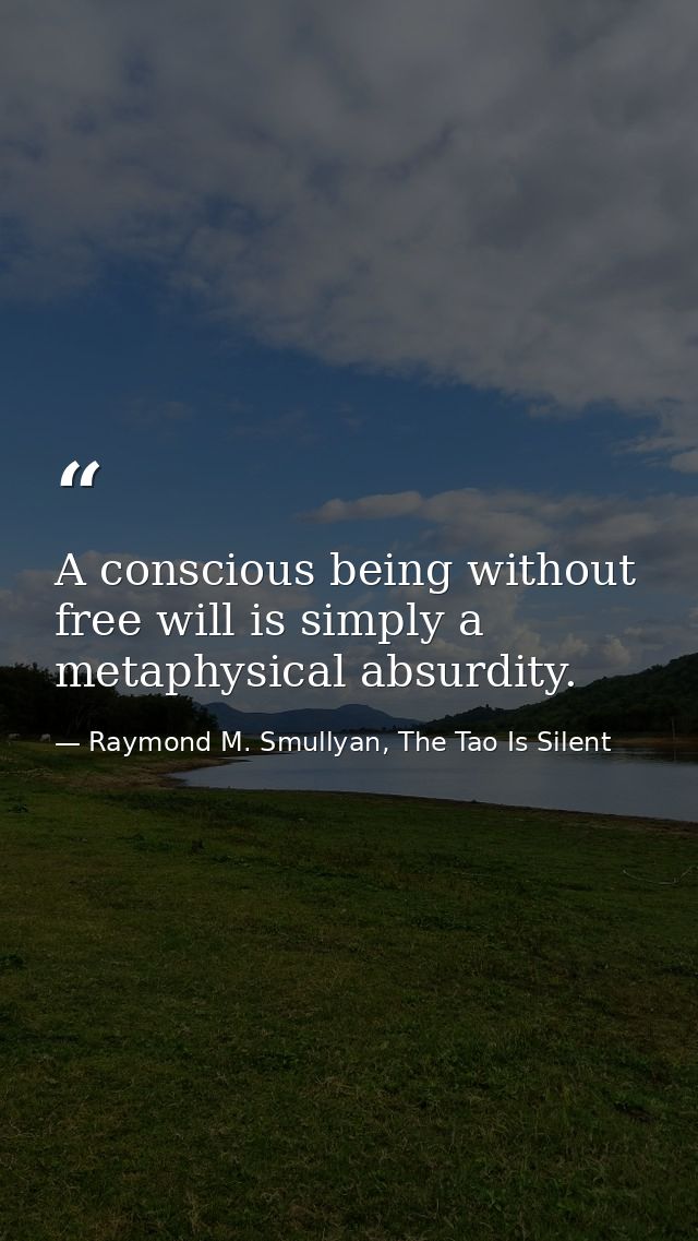 A conscious being without free will is simply a metaphysical absurdity. — Raymond M. Smullyan, The Tao Is Silent