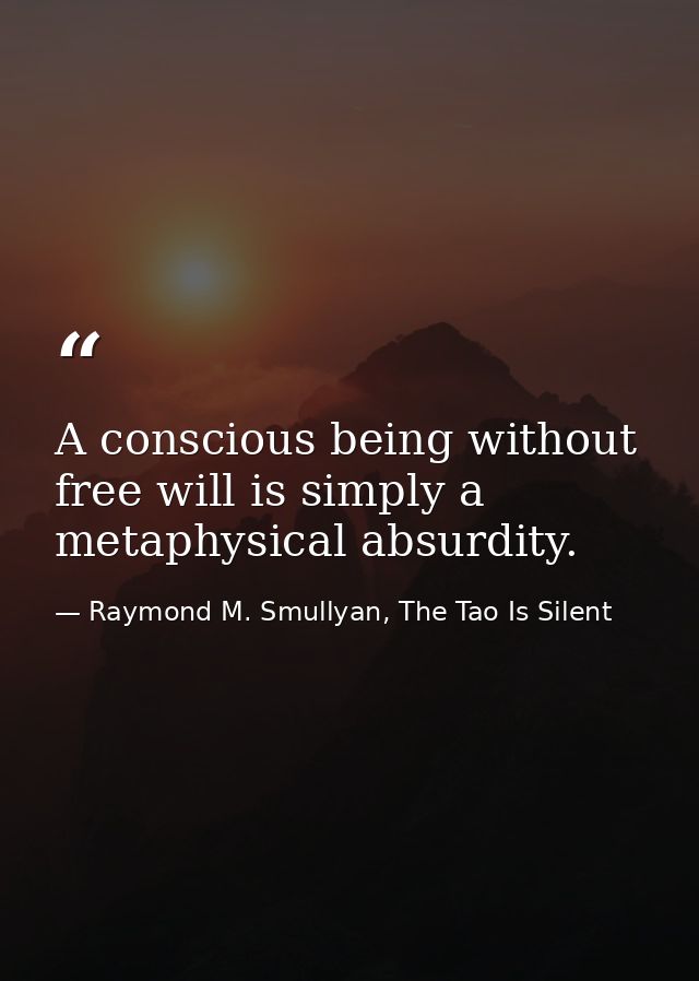 A conscious being without free will is simply a metaphysical absurdity. — Raymond M. Smullyan, The Tao Is Silent