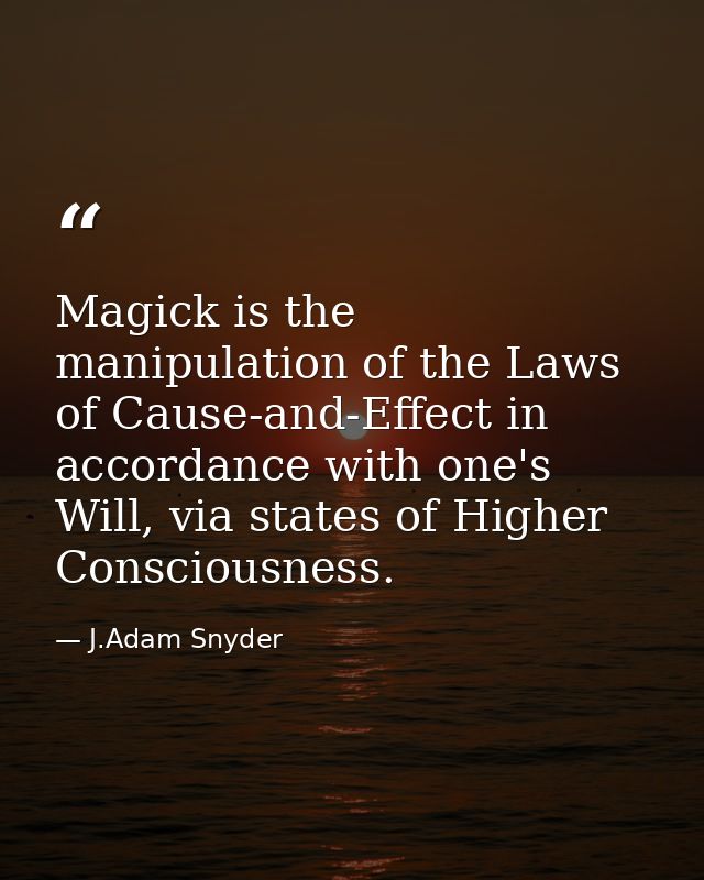 Magick is the manipulation of the Laws of Cause-and-Effect in accordance with one's Will, via states of Higher Conscious — J.Adam Snyder