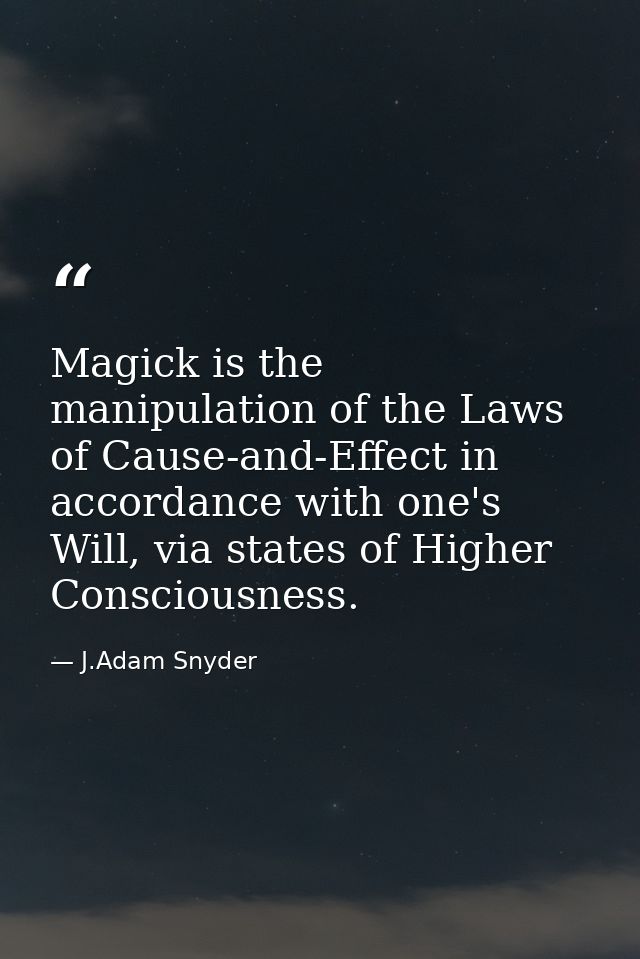 Magick is the manipulation of the Laws of Cause-and-Effect in accordance with one's Will, via states of Higher Conscious — J.Adam Snyder