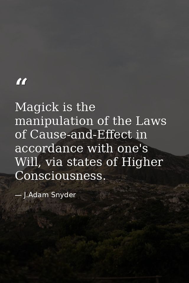 Magick is the manipulation of the Laws of Cause-and-Effect in accordance with one's Will, via states of Higher Conscious — J.Adam Snyder