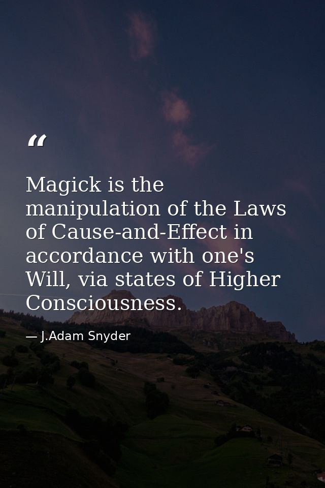 Magick is the manipulation of the Laws of Cause-and-Effect in accordance with one's Will, via states of Higher Conscious — J.Adam Snyder