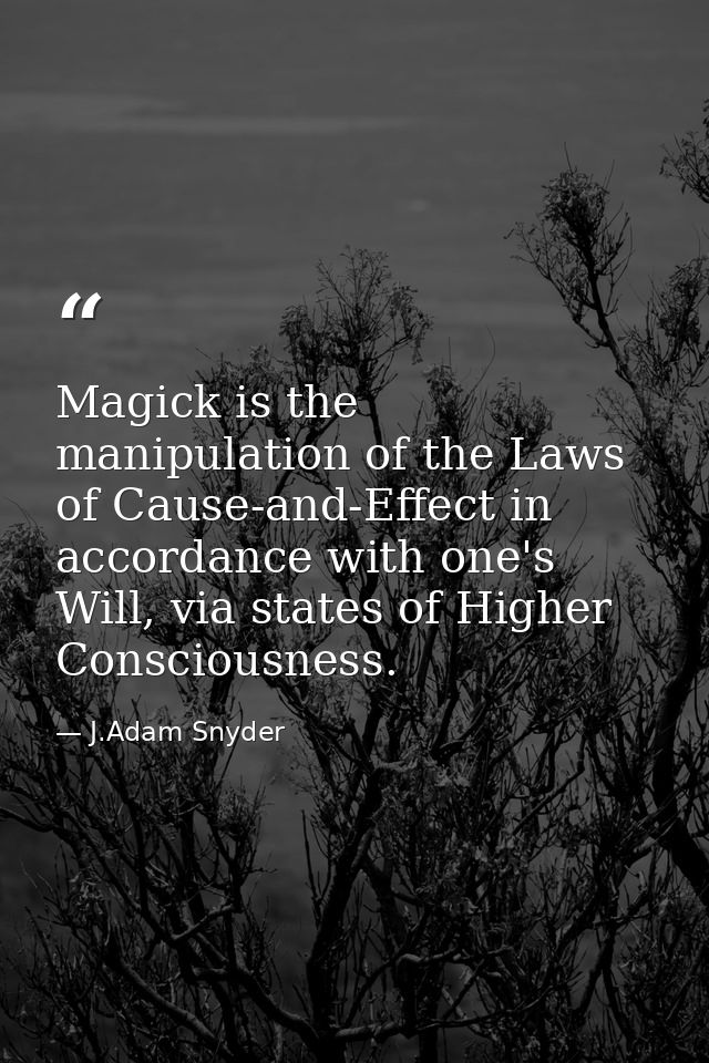 Magick is the manipulation of the Laws of Cause-and-Effect in accordance with one's Will, via states of Higher Conscious — J.Adam Snyder