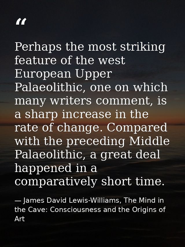 Perhaps the most striking feature of the west European Upper Palaeolithic, one on which many writers comment, is a sharp — James David Lewis-Williams, The Mind in the Cave: Consciousness and the Origins of Art
