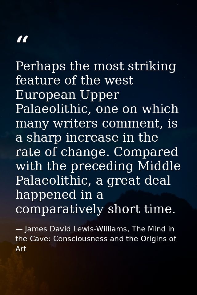 Perhaps the most striking feature of the west European Upper Palaeolithic, one on which many writers comment, is a sharp — James David Lewis-Williams, The Mind in the Cave: Consciousness and the Origins of Art