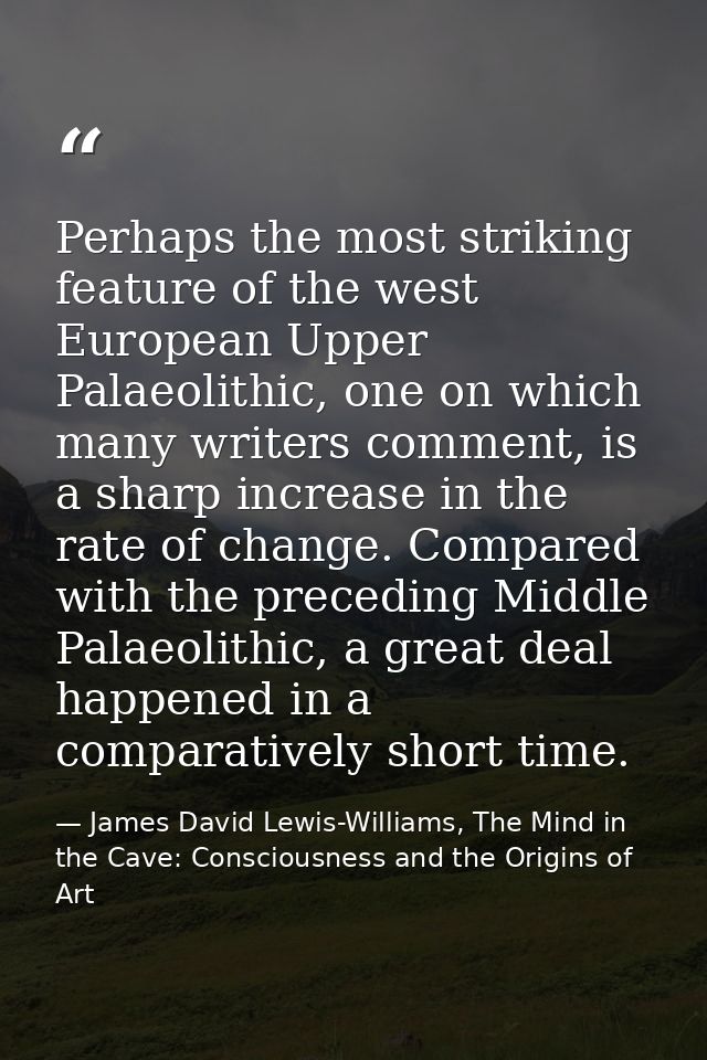 Perhaps the most striking feature of the west European Upper Palaeolithic, one on which many writers comment, is a sharp — James David Lewis-Williams, The Mind in the Cave: Consciousness and the Origins of Art