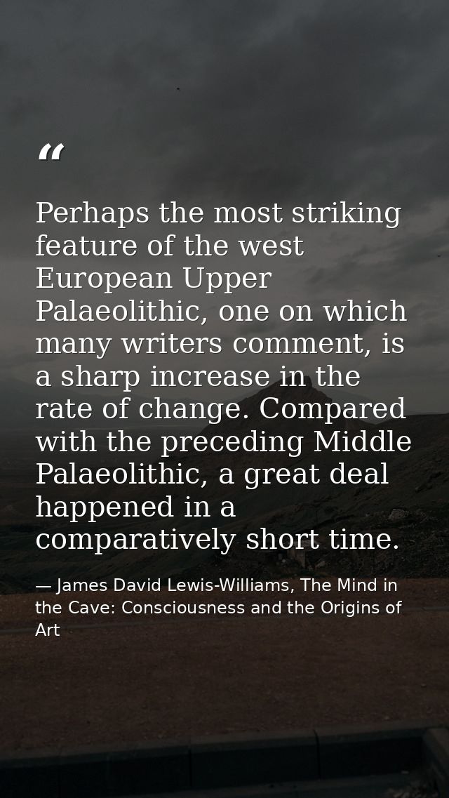 Perhaps the most striking feature of the west European Upper Palaeolithic, one on which many writers comment, is a sharp — James David Lewis-Williams, The Mind in the Cave: Consciousness and the Origins of Art