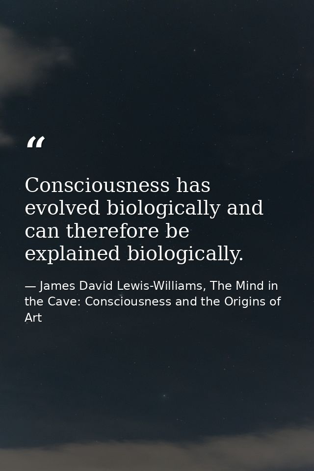 Consciousness has evolved biologically and can therefore be explained biologically. — James David Lewis-Williams, The Mind in the Cave: Consciousness and the Origins of Art