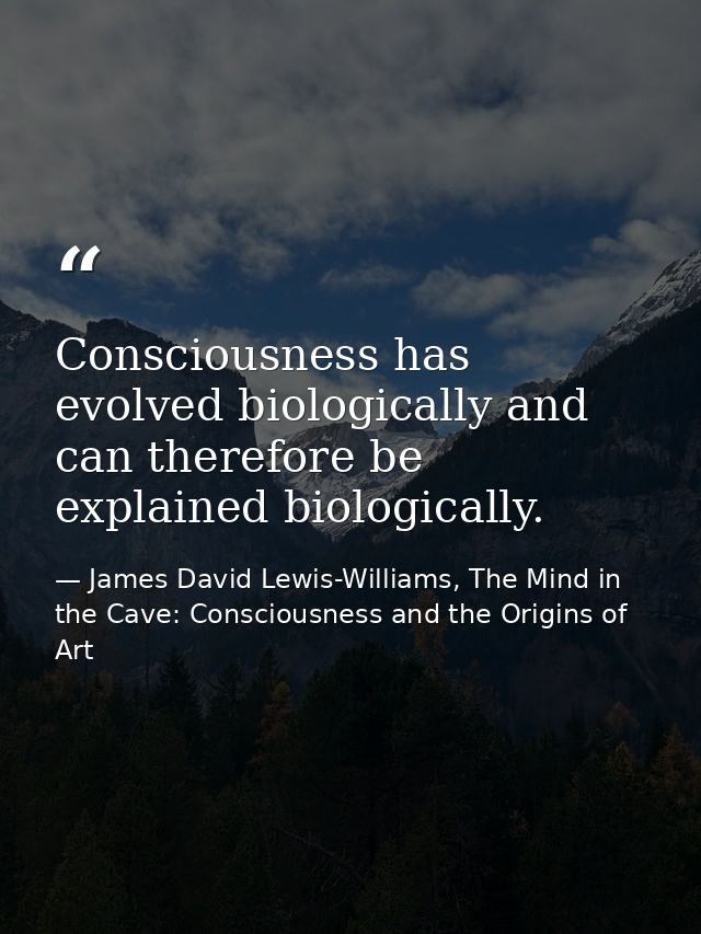 Consciousness has evolved biologically and can therefore be explained biologically. — James David Lewis-Williams, The Mind in the Cave: Consciousness and the Origins of Art