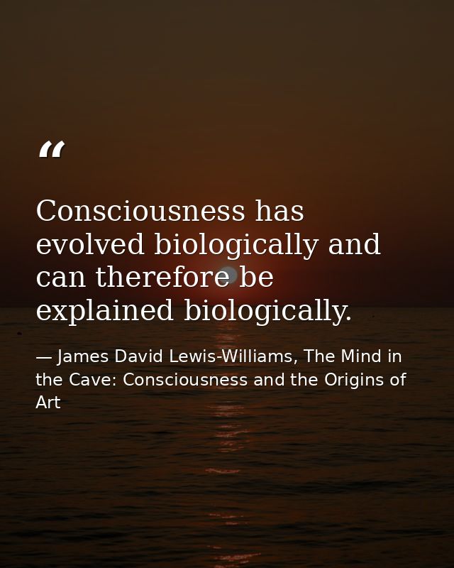 Consciousness has evolved biologically and can therefore be explained biologically. — James David Lewis-Williams, The Mind in the Cave: Consciousness and the Origins of Art