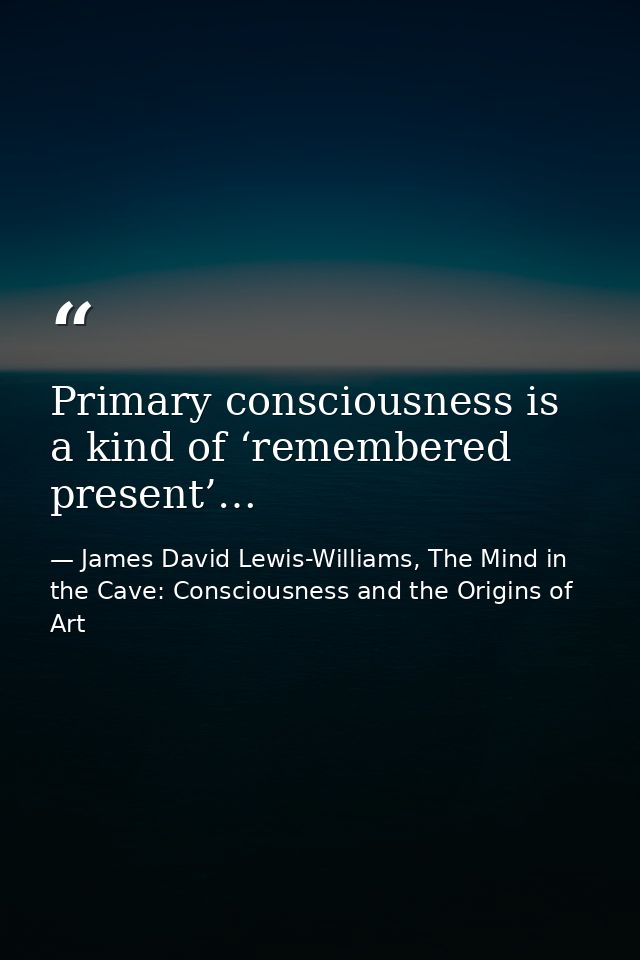 Primary consciousness is a kind of ‘remembered present’… — James David Lewis-Williams, The Mind in the Cave: Consciousness and the Origins of Art