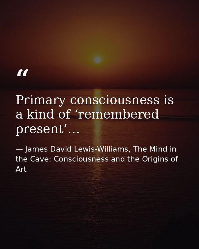 Primary consciousness is a kind of ‘remembered present’… — James David Lewis-Williams, The Mind in the Cave: Consciousness and the Origins of Art