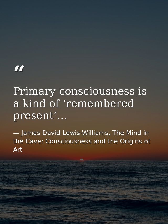 Primary consciousness is a kind of ‘remembered present’… — James David Lewis-Williams, The Mind in the Cave: Consciousness and the Origins of Art