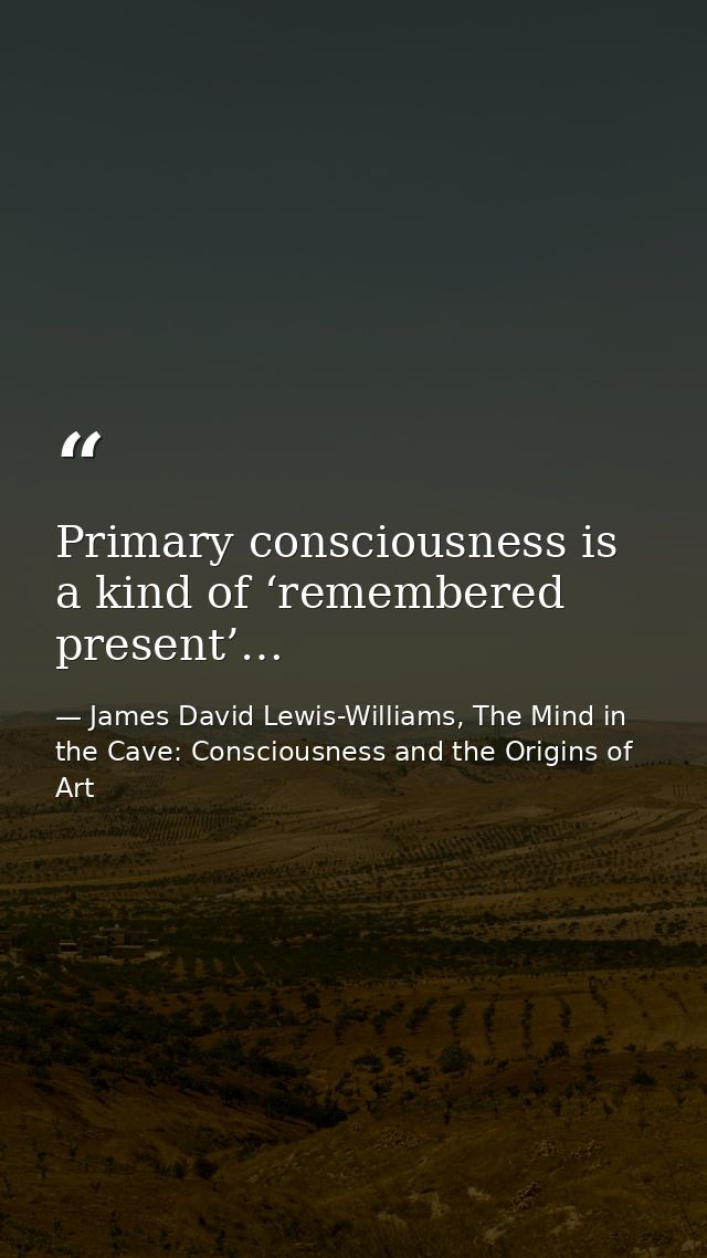 Primary consciousness is a kind of ‘remembered present’… — James David Lewis-Williams, The Mind in the Cave: Consciousness and the Origins of Art