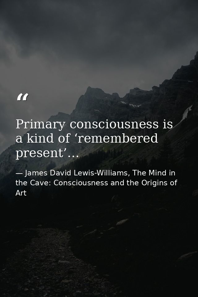 Primary consciousness is a kind of ‘remembered present’… — James David Lewis-Williams, The Mind in the Cave: Consciousness and the Origins of Art