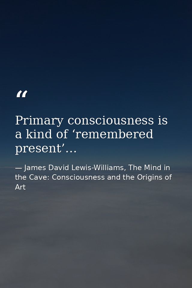 Primary consciousness is a kind of ‘remembered present’… — James David Lewis-Williams, The Mind in the Cave: Consciousness and the Origins of Art
