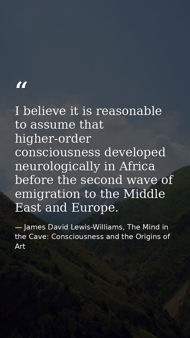 I believe it is reasonable to assume that higher-order consciousness developed neurologically in Africa before the secon — James David Lewis-Williams, The Mind in the Cave: Consciousness and the Origins of Art