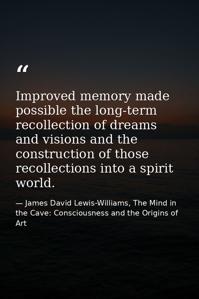 Improved memory made possible the long-term recollection of dreams and visions and the construction of those recollectio — James David Lewis-Williams, The Mind in the Cave: Consciousness and the Origins of Art