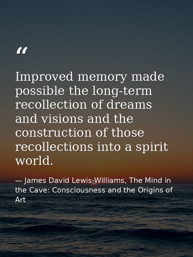 Improved memory made possible the long-term recollection of dreams and visions and the construction of those recollectio — James David Lewis-Williams, The Mind in the Cave: Consciousness and the Origins of Art