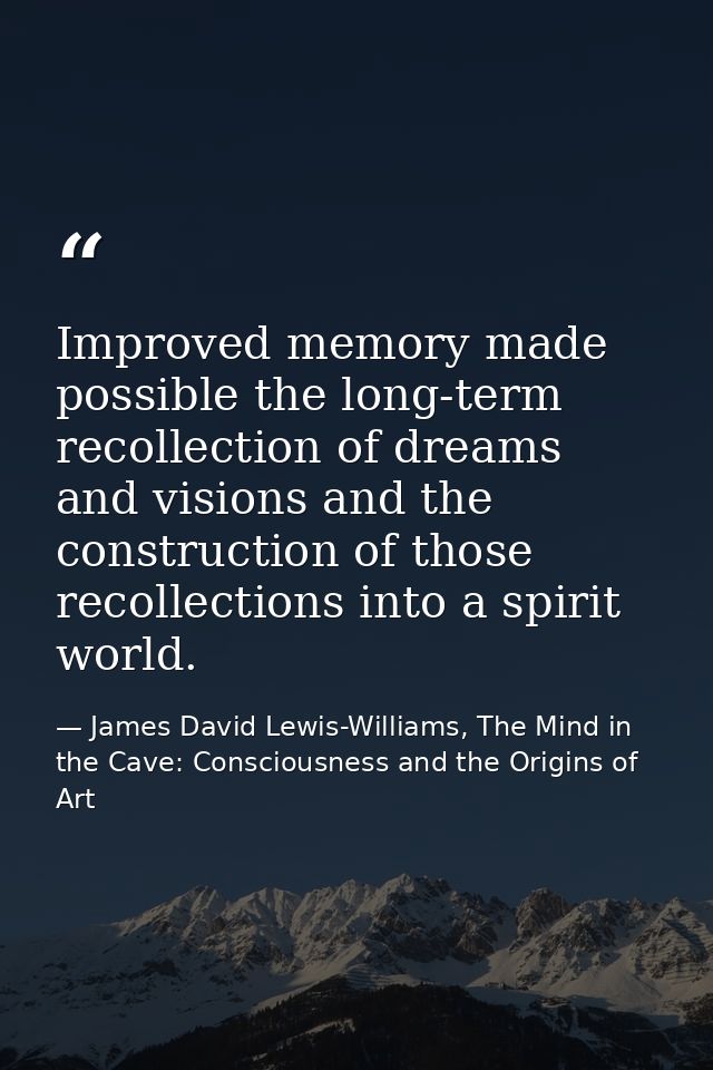 Improved memory made possible the long-term recollection of dreams and visions and the construction of those recollectio — James David Lewis-Williams, The Mind in the Cave: Consciousness and the Origins of Art