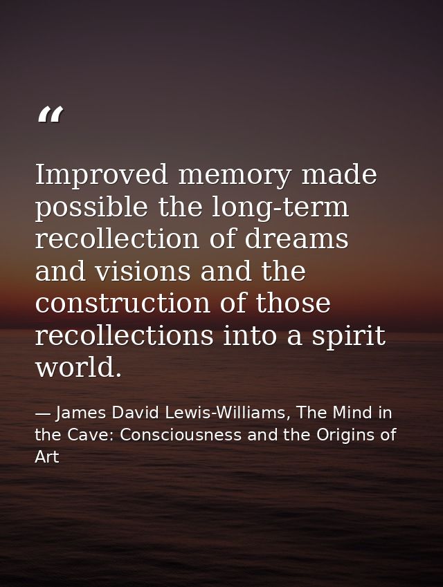 Improved memory made possible the long-term recollection of dreams and visions and the construction of those recollectio — James David Lewis-Williams, The Mind in the Cave: Consciousness and the Origins of Art