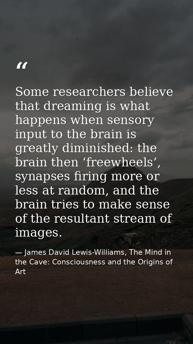 Some researchers believe that dreaming is what happens when sensory input to the brain is greatly diminished: the brain  — James David Lewis-Williams, The Mind in the Cave: Consciousness and the Origins of Art