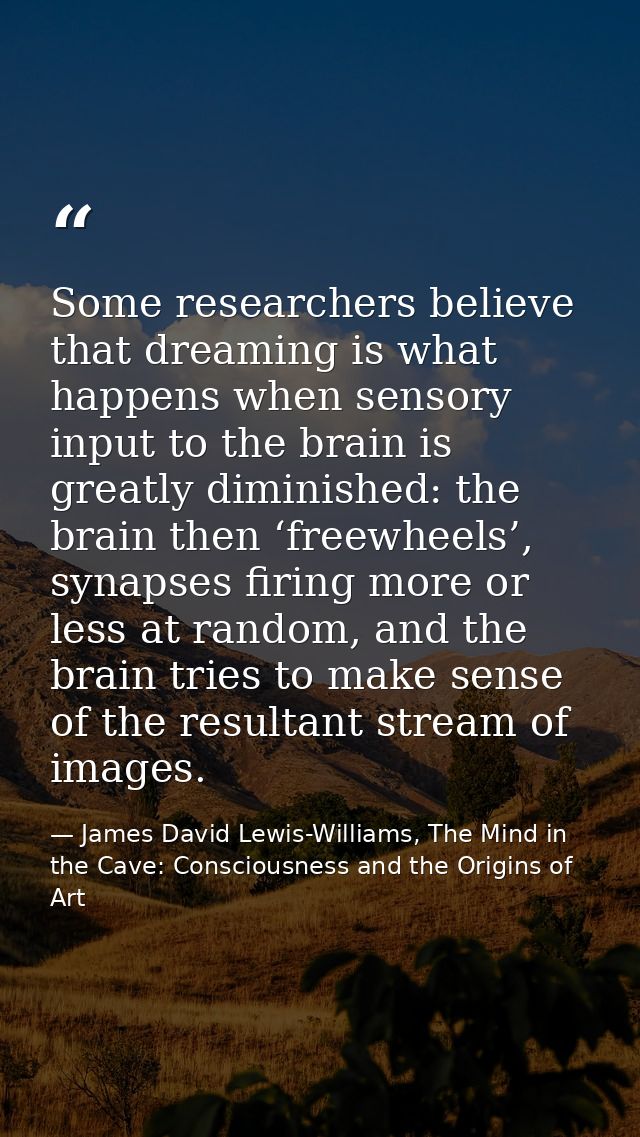 Some researchers believe that dreaming is what happens when sensory input to the brain is greatly diminished: the brain  — James David Lewis-Williams, The Mind in the Cave: Consciousness and the Origins of Art