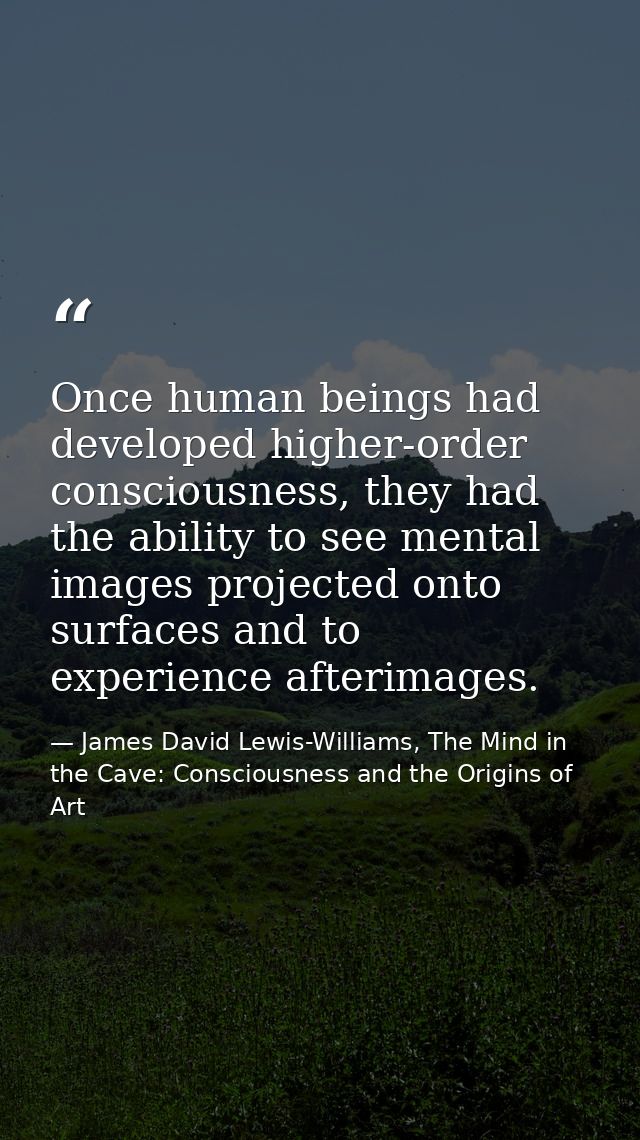 Once human beings had developed higher-order consciousness, they had the ability to see mental images projected onto sur — James David Lewis-Williams, The Mind in the Cave: Consciousness and the Origins of Art