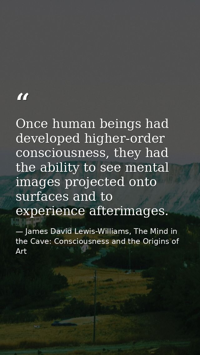 Once human beings had developed higher-order consciousness, they had the ability to see mental images projected onto sur — James David Lewis-Williams, The Mind in the Cave: Consciousness and the Origins of Art