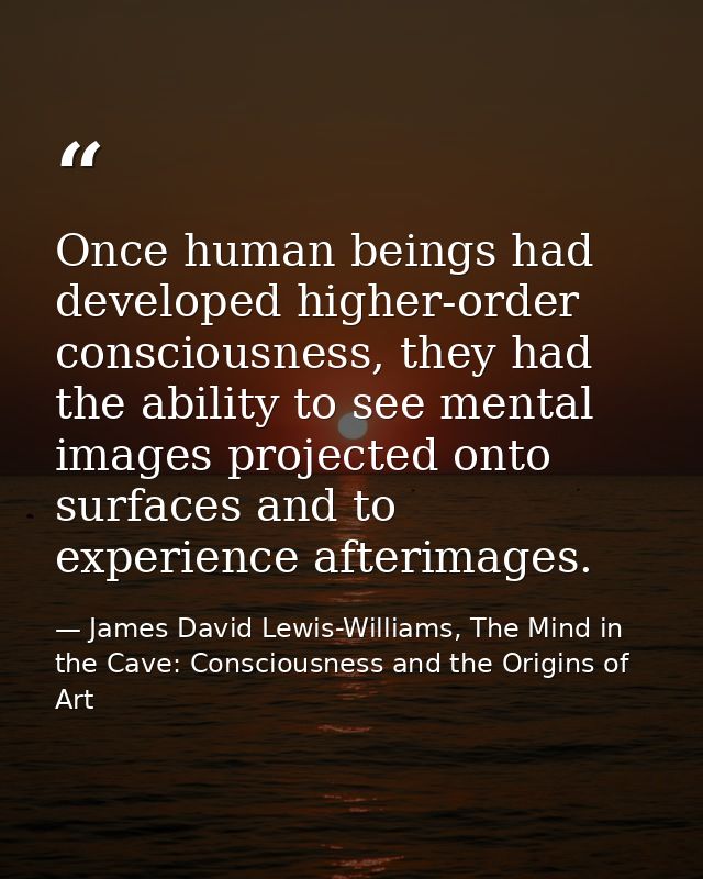 Once human beings had developed higher-order consciousness, they had the ability to see mental images projected onto sur — James David Lewis-Williams, The Mind in the Cave: Consciousness and the Origins of Art