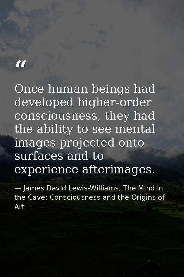 Once human beings had developed higher-order consciousness, they had the ability to see mental images projected onto sur — James David Lewis-Williams, The Mind in the Cave: Consciousness and the Origins of Art