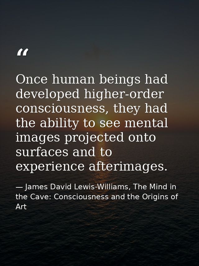 Once human beings had developed higher-order consciousness, they had the ability to see mental images projected onto sur — James David Lewis-Williams, The Mind in the Cave: Consciousness and the Origins of Art