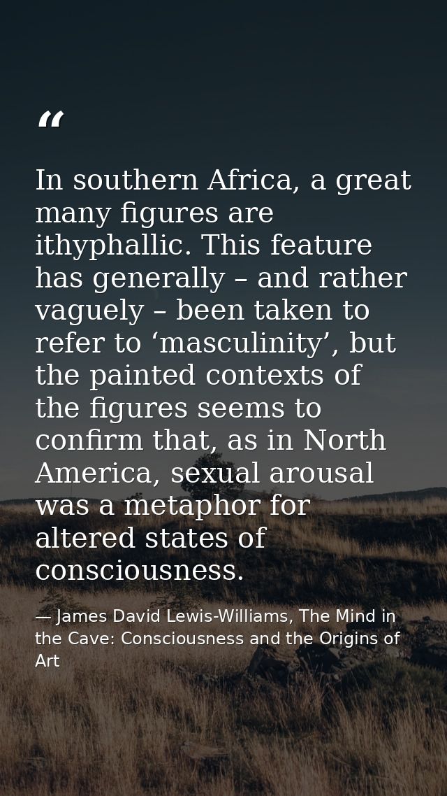 In southern Africa, a great many figures are ithyphallic. This feature has generally – and rather vaguely – been taken t — James David Lewis-Williams, The Mind in the Cave: Consciousness and the Origins of Art