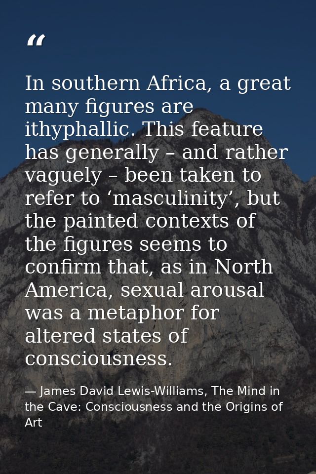 In southern Africa, a great many figures are ithyphallic. This feature has generally – and rather vaguely – been taken t — James David Lewis-Williams, The Mind in the Cave: Consciousness and the Origins of Art
