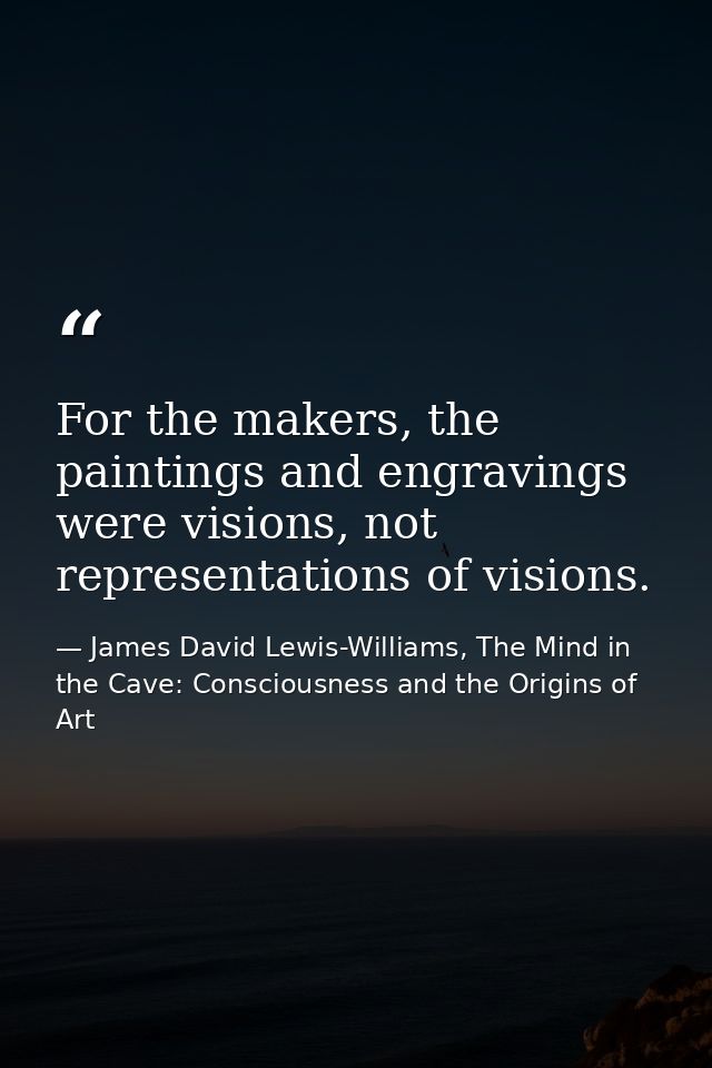 For the makers, the paintings and engravings were visions, not representations of visions. — James David Lewis-Williams, The Mind in the Cave: Consciousness and the Origins of Art