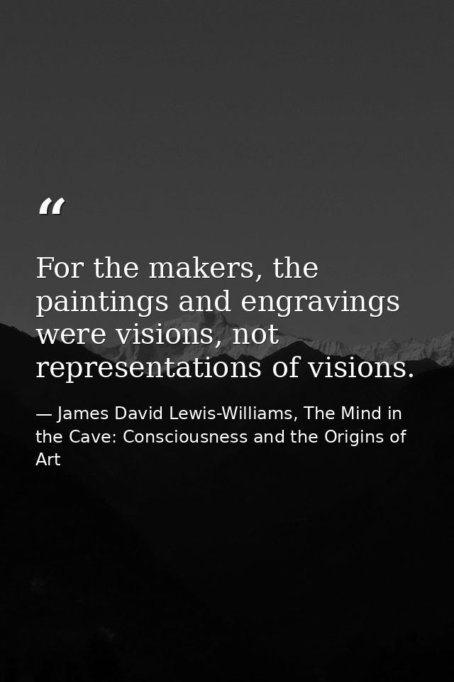 For the makers, the paintings and engravings were visions, not representations of visions. — James David Lewis-Williams, The Mind in the Cave: Consciousness and the Origins of Art