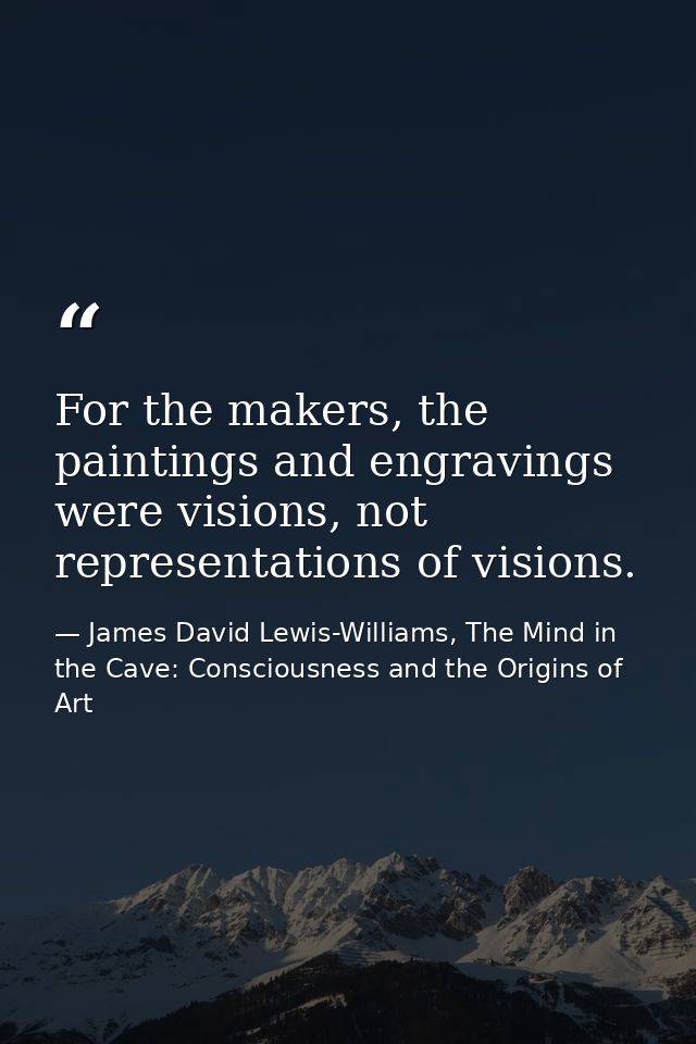 For the makers, the paintings and engravings were visions, not representations of visions. — James David Lewis-Williams, The Mind in the Cave: Consciousness and the Origins of Art